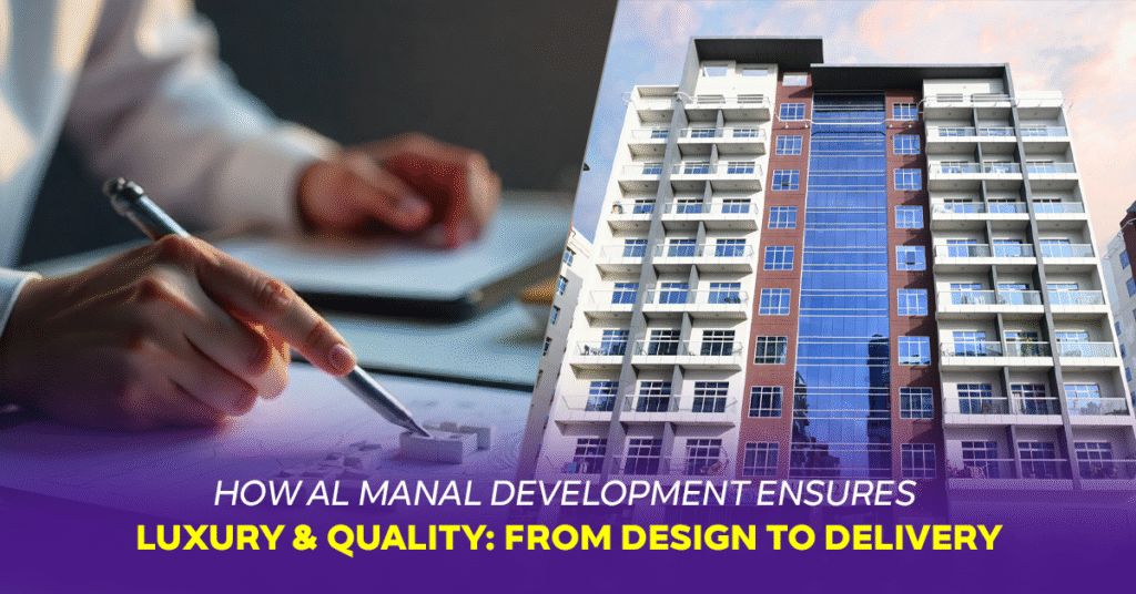 How Al Manal Development Ensures Luxury & Quality: From Design to Delivery