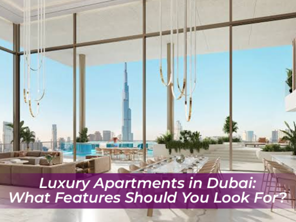 Luxury Apartments in Dubai: What Features Should You Look For?