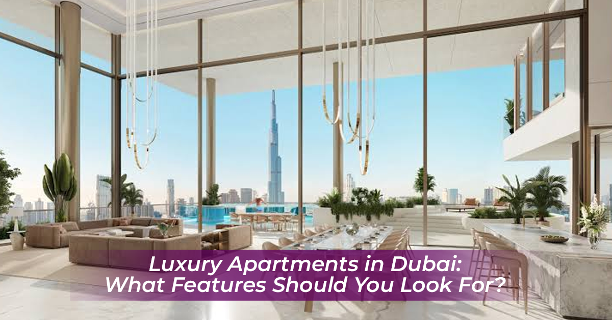 Luxury Apartments in Dubai: What Features Should You Look For?